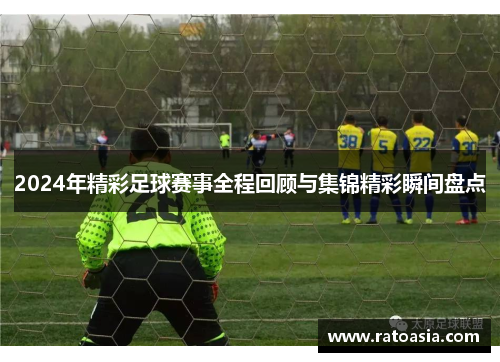2024年精彩足球赛事全程回顾与集锦精彩瞬间盘点
