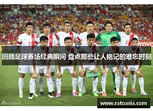 回顾足球赛场经典瞬间 盘点那些让人铭记的难忘时刻