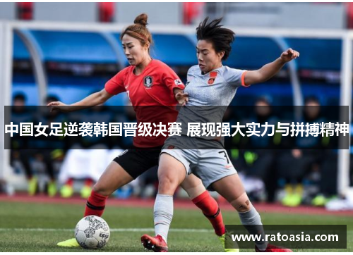 中国女足逆袭韩国晋级决赛 展现强大实力与拼搏精神
