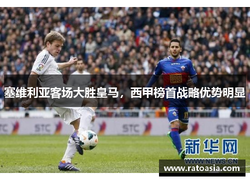塞维利亚客场大胜皇马，西甲榜首战略优势明显