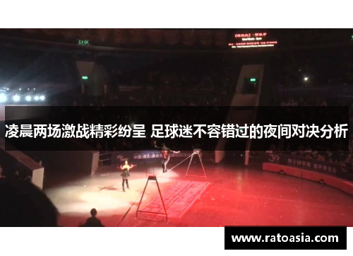 凌晨两场激战精彩纷呈 足球迷不容错过的夜间对决分析