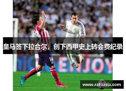 皇马签下拉合尔，创下西甲史上转会费纪录