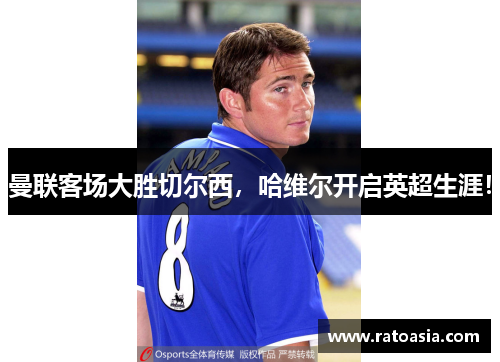 曼联客场大胜切尔西，哈维尔开启英超生涯！