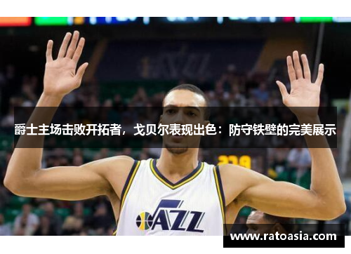 爵士主场击败开拓者，戈贝尔表现出色：防守铁壁的完美展示