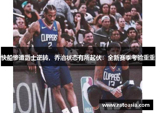 快船惨遭爵士逆转，乔治状态有所起伏：全新赛季考验重重