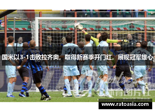 国米以3-1击败拉齐奥，取得新赛季开门红，展现冠军雄心