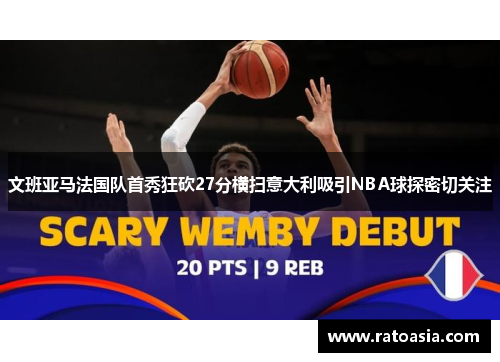 文班亚马法国队首秀狂砍27分横扫意大利吸引NBA球探密切关注