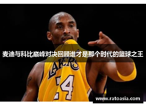 麦迪与科比巅峰对决回顾谁才是那个时代的篮球之王